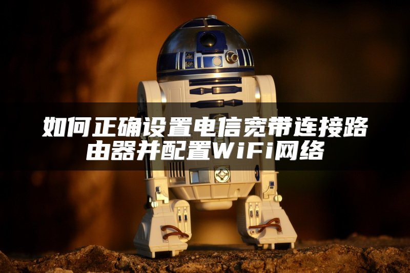 如何正确设置电信宽带连接路由器并配置WiFi网络
