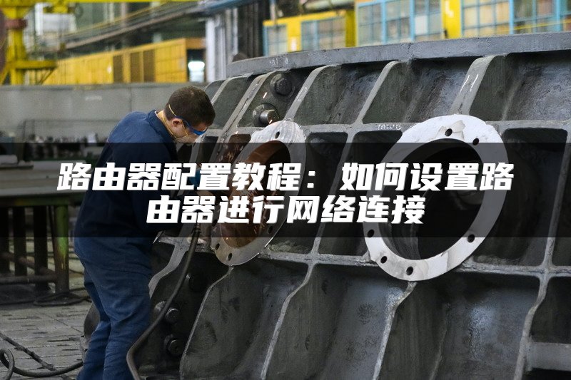 路由器配置教程：如何设置路由器进行网络连接