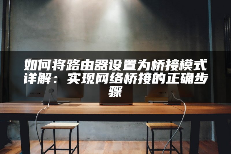 如何将路由器设置为桥接模式详解：实现网络桥接的正确步骤