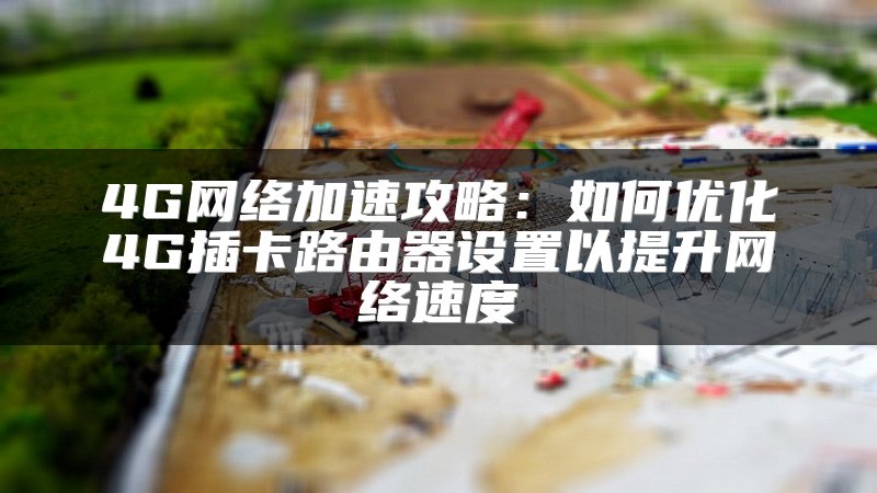 4G网络加速攻略：如何优化4G插卡路由器设置以提升网络速度