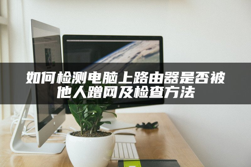 如何检测电脑上路由器是否被他人蹭网及检查方法