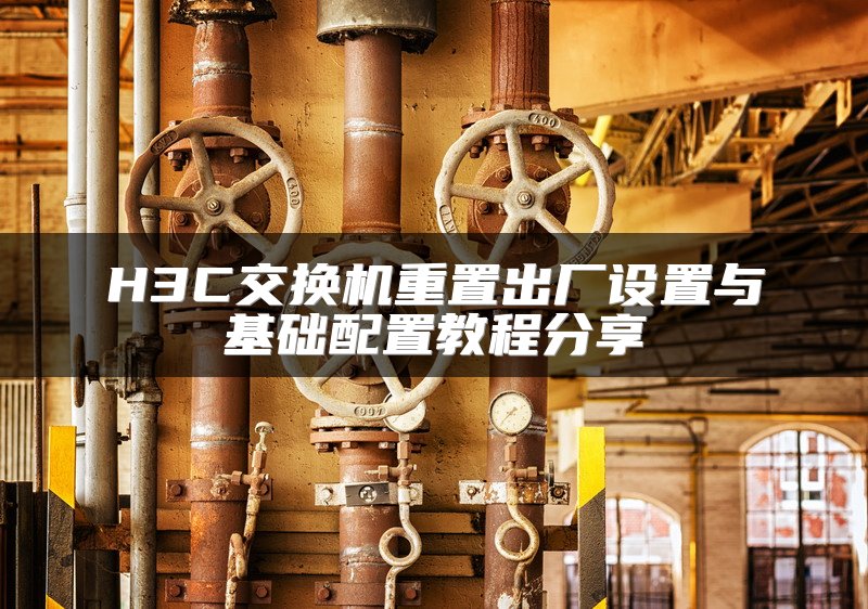 H3C交换机重置出厂设置与基础配置教程分享