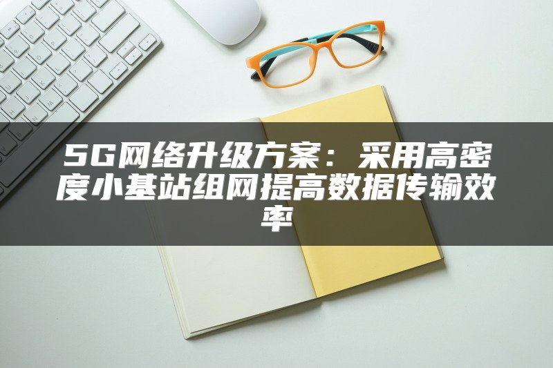 5G网络升级方案：采用高密度小基站组网提高数据传输效率