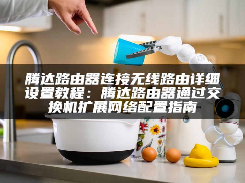 腾达路由器连接无线路由详细设置教程：腾达路由器通过交换机扩展网络配置指南