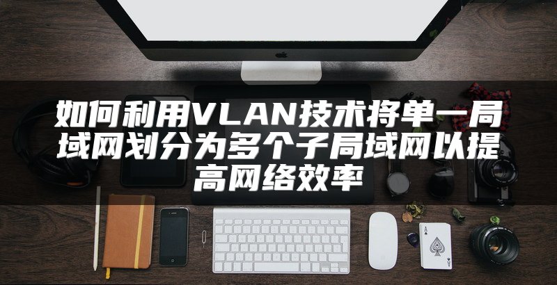 如何利用VLAN技术将单一局域网划分为多个子局域网以提高网络效率