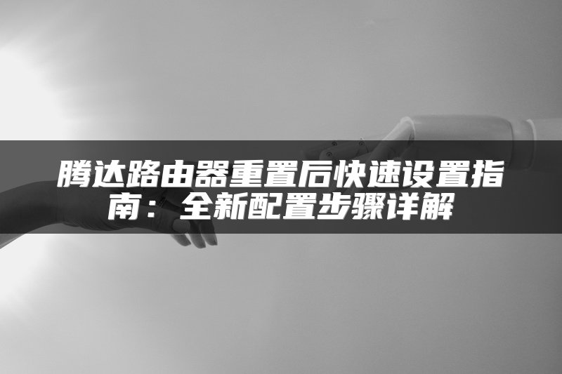 腾达路由器重置后快速设置指南：全新配置步骤详解