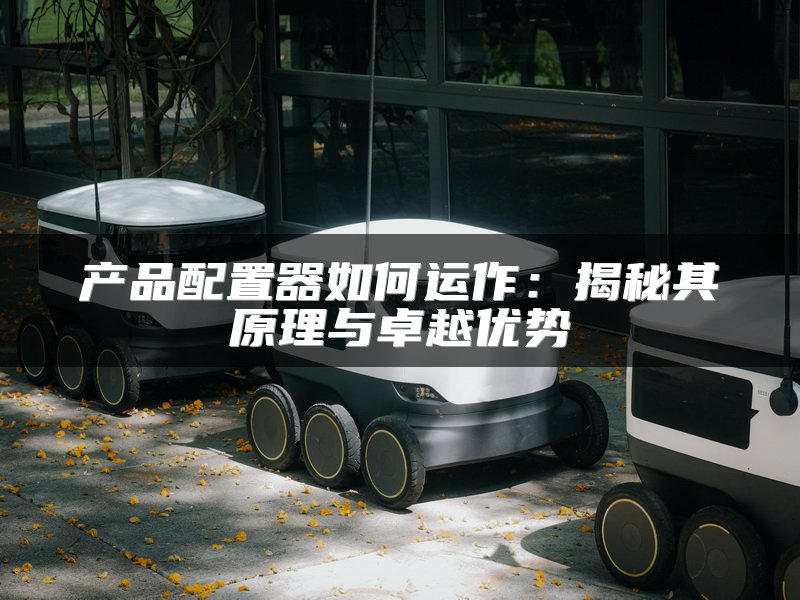 产品配置器如何运作：揭秘其原理与卓越优势
