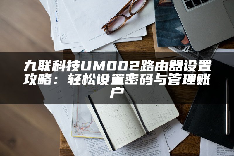 九联科技UM002路由器设置攻略：轻松设置密码与管理账户