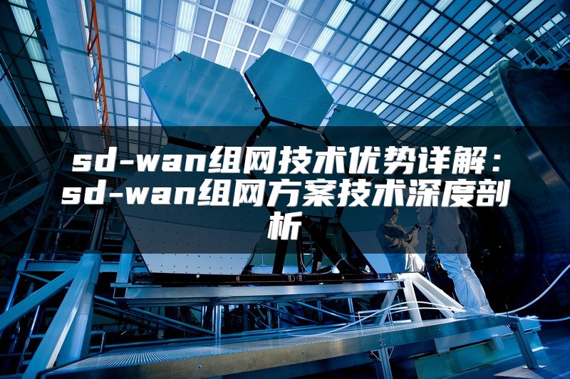 sd-wan组网技术优势详解：sd-wan组网方案技术深度剖析