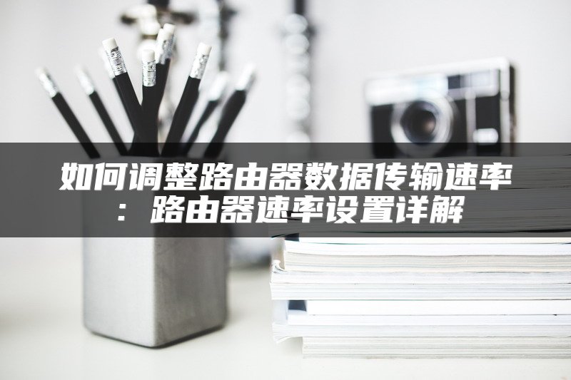 如何调整路由器数据传输速率：路由器速率设置详解