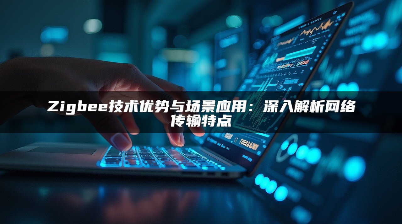 Zigbee技术优势与场景应用：深入解析网络传输特点