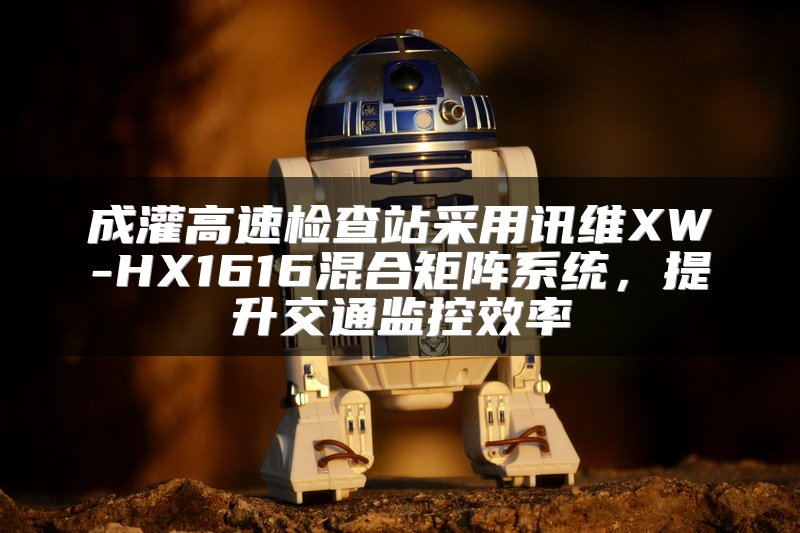 成灌高速检查站采用讯维XW-HX1616混合矩阵系统，提升交通监控效率