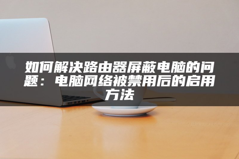 如何解决路由器屏蔽电脑的问题：电脑网络被禁用后的启用方法