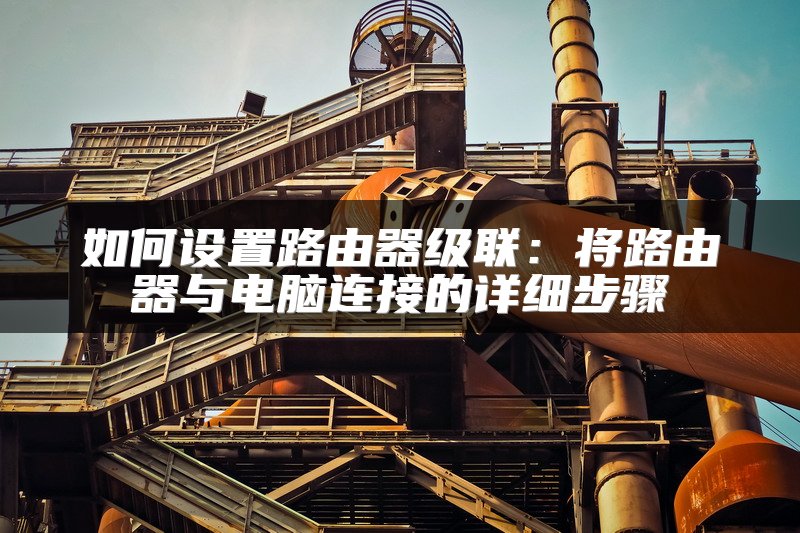 如何设置路由器级联：将路由器与电脑连接的详细步骤
