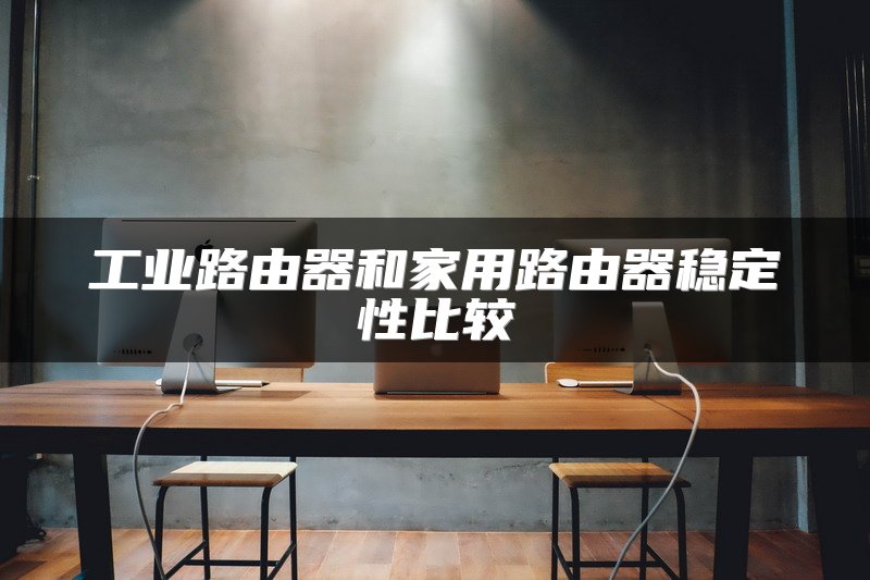 工业路由器和家用路由器稳定性比较