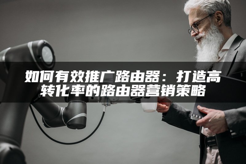 如何有效推广路由器：打造高转化率的路由器营销策略