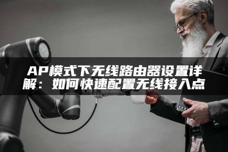 AP模式下无线路由器设置详解：如何快速配置无线接入点