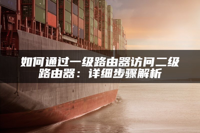如何通过一级路由器访问二级路由器：详细步骤解析