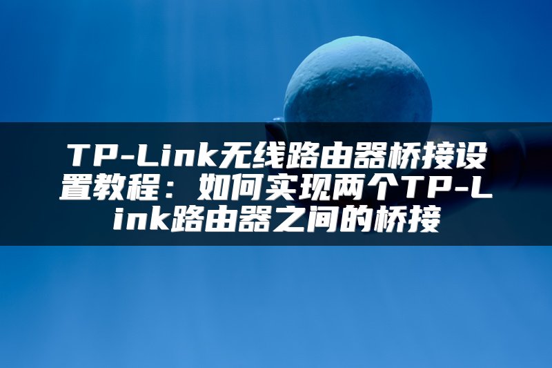 TP-Link无线路由器桥接设置教程：如何实现两个TP-Link路由器之间的桥接