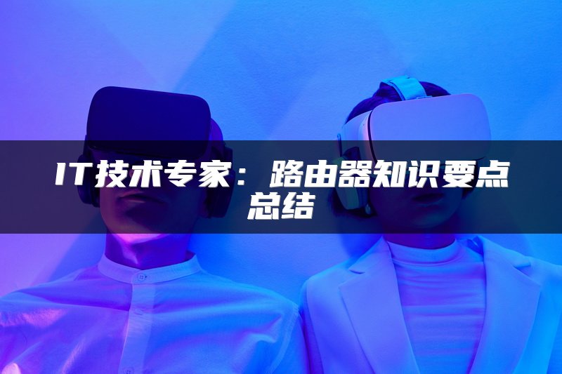 IT技术专家：路由器知识要点总结