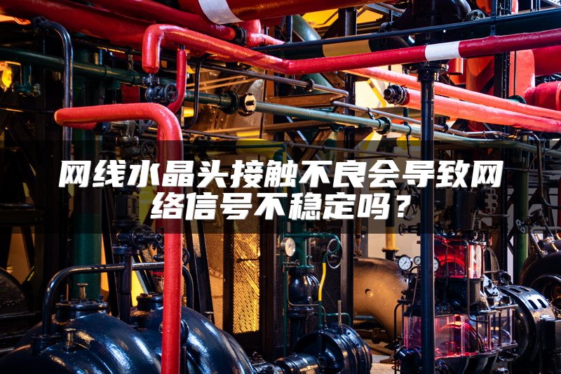 网线水晶头接触不良会导致网络信号不稳定吗？