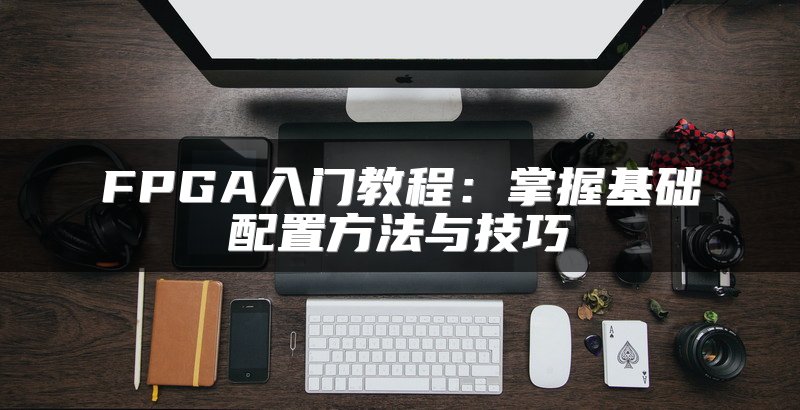 FPGA入门教程：掌握基础配置方法与技巧