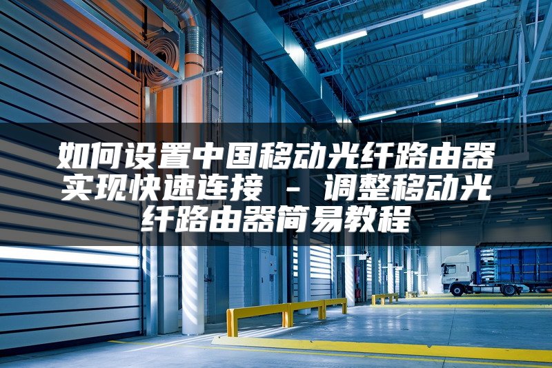 如何设置中国移动光纤路由器实现快速连接 - 调整移动光纤路由器简易教程