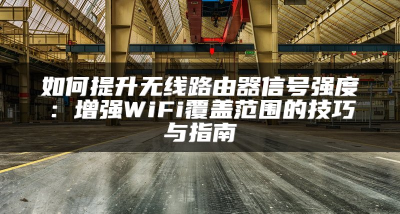 如何提升无线路由器信号强度：增强WiFi覆盖范围的技巧与指南