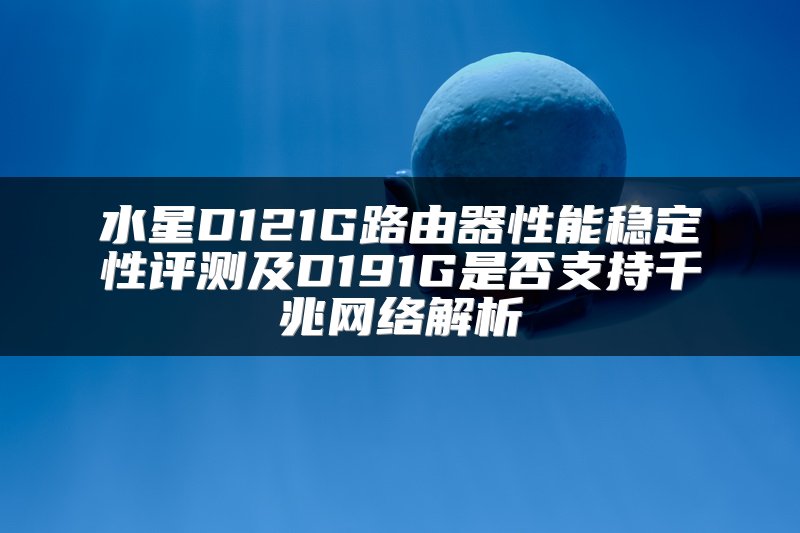 水星D121G路由器性能稳定性评测及D191G是否支持千兆网络解析
