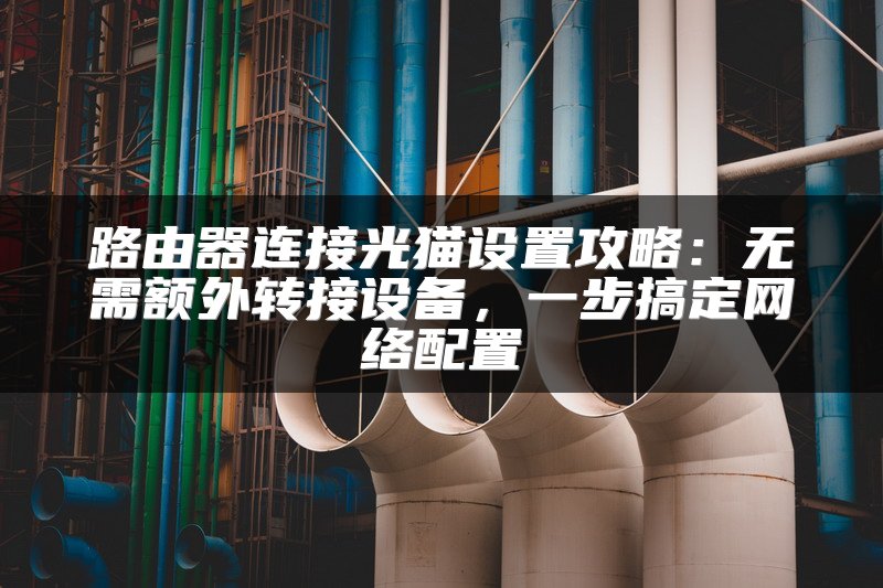 路由器连接光猫设置攻略：无需额外转接设备，一步搞定网络配置