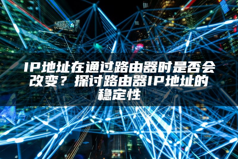 IP地址在通过路由器时是否会改变？探讨路由器IP地址的稳定性