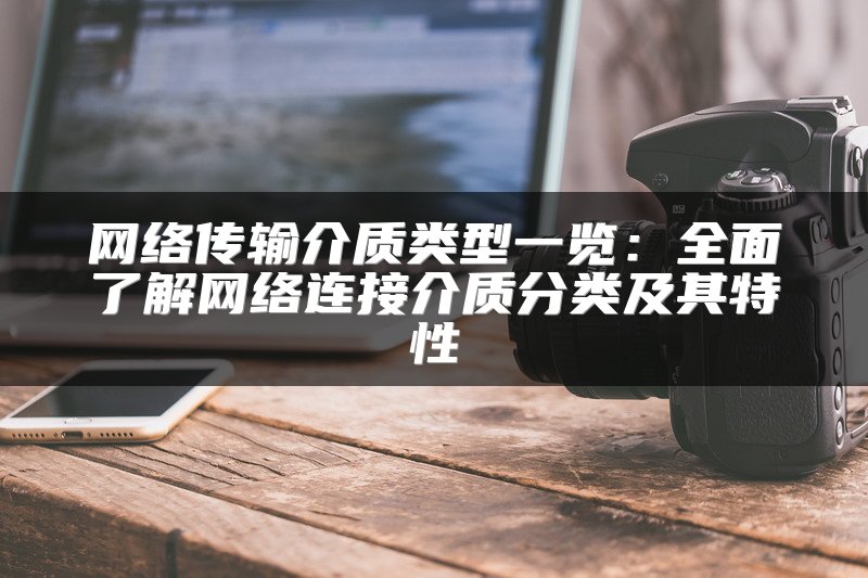 网络传输介质类型一览：全面了解网络连接介质分类及其特性