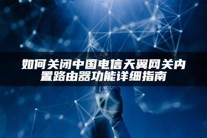如何关闭中国电信天翼网关内置路由器功能详细指南