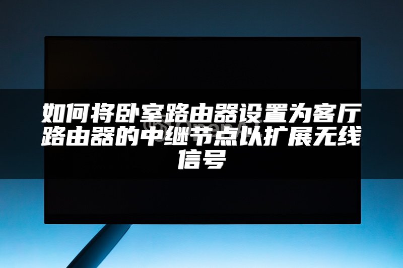 如何将卧室路由器设置为客厅路由器的中继节点以扩展无线信号