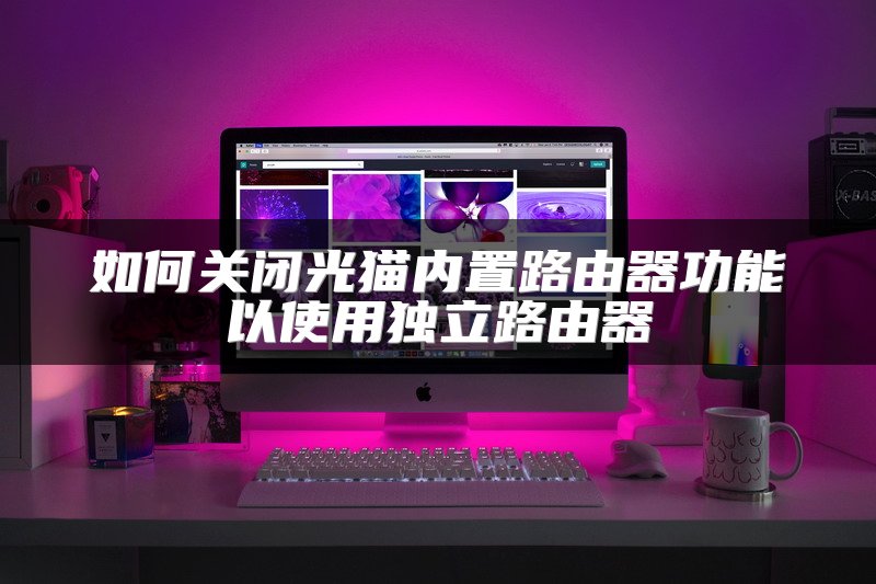如何关闭光猫内置路由器功能以使用独立路由器