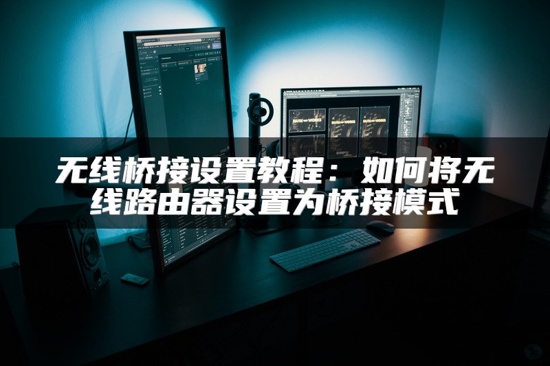 无线桥接设置教程：如何将无线路由器设置为桥接模式