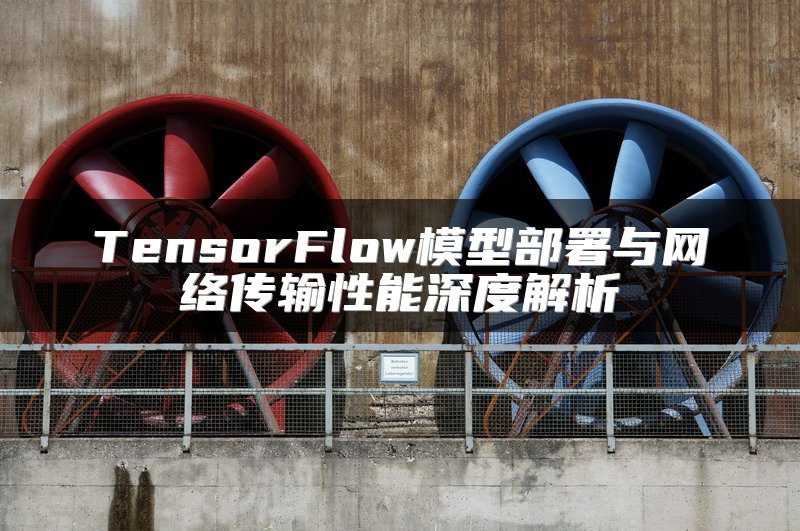 TensorFlow模型部署与网络传输性能深度解析