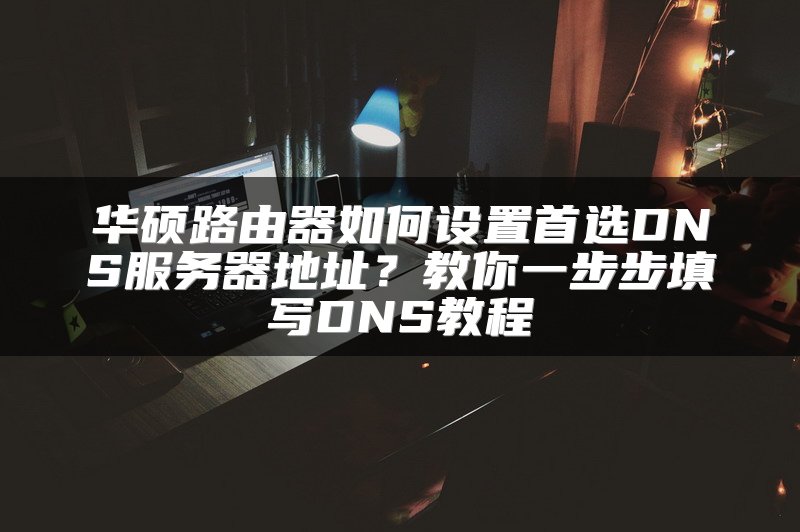 华硕路由器如何设置首选DNS服务器地址？教你一步步填写DNS教程