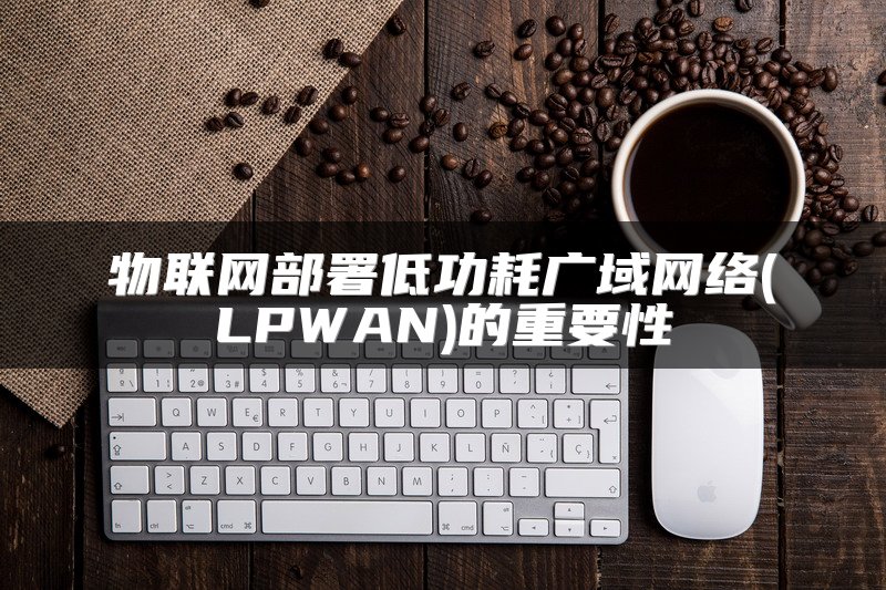 物联网部署低功耗广域网络(LPWAN)的重要性