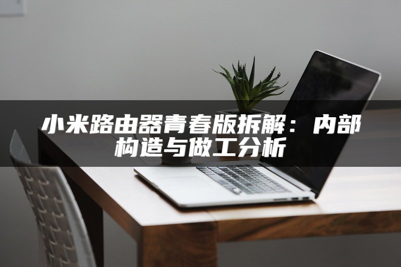 小米路由器青春版拆解：内部构造与做工分析