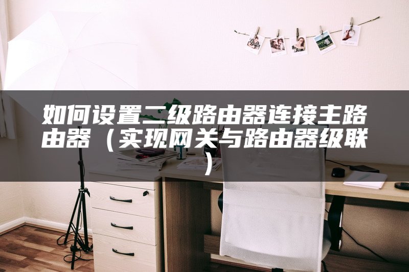 如何设置二级路由器连接主路由器（实现网关与路由器级联）
