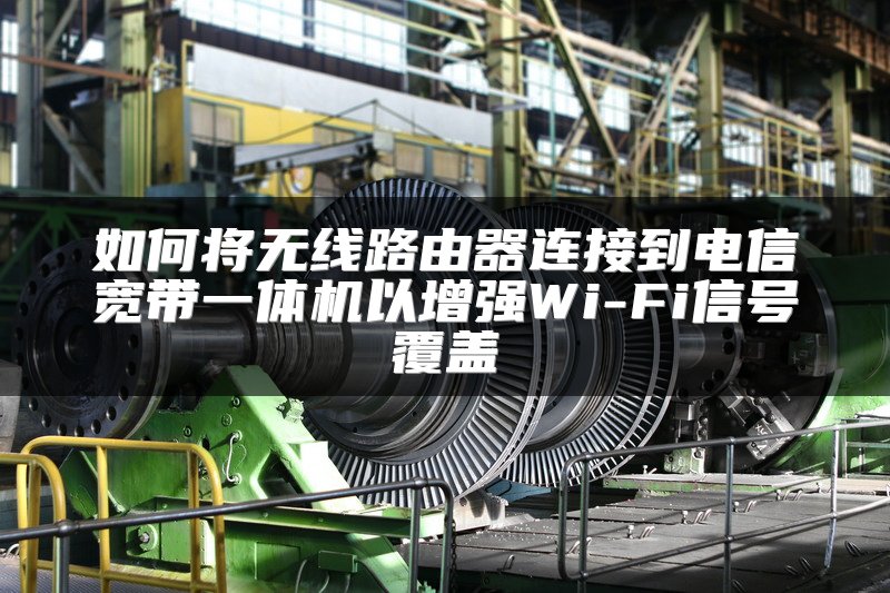 如何将无线路由器连接到电信宽带一体机以增强Wi-Fi信号覆盖