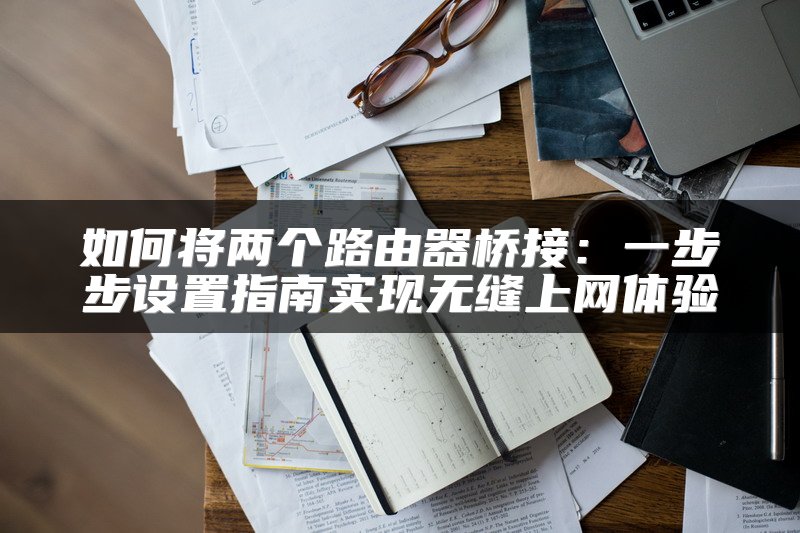 如何将两个路由器桥接：一步步设置指南实现无缝上网体验