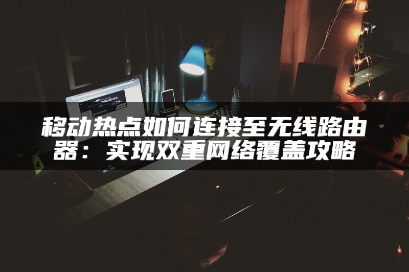 移动热点如何连接至无线路由器：实现双重网络覆盖攻略