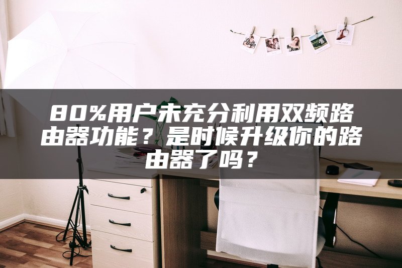 80%用户未充分利用双频路由器功能？是时候升级你的路由器了吗？