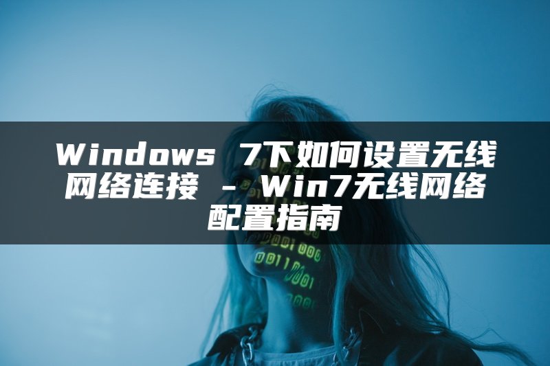 Windows 7下如何设置无线网络连接 - Win7无线网络配置指南