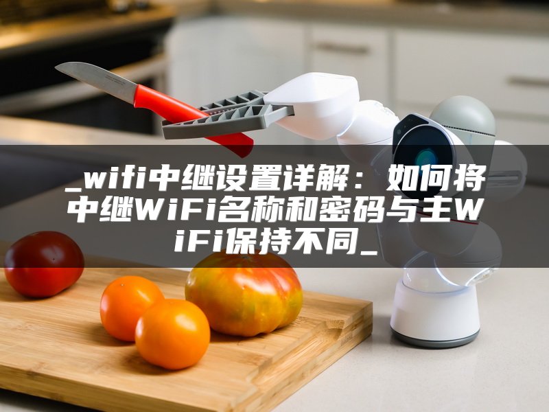 _wifi中继设置详解：如何将中继WiFi名称和密码与主WiFi保持不同_