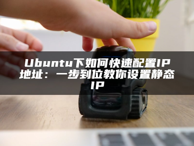 Ubuntu下如何快速配置IP地址：一步到位教你设置静态IP
