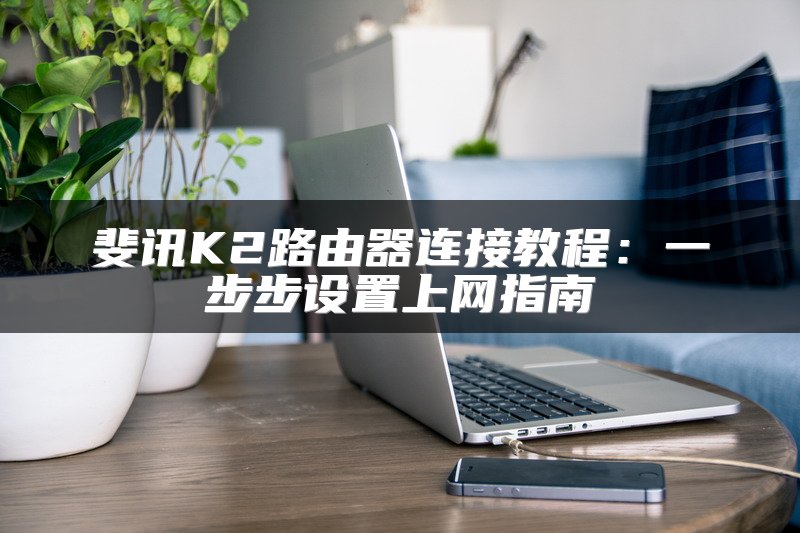 斐讯K2路由器连接教程：一步步设置上网指南