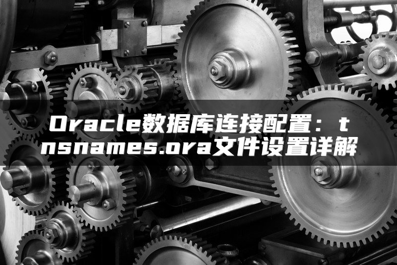 Oracle数据库连接配置：tnsnames.ora文件设置详解